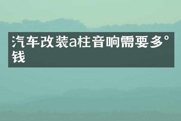 汽车改装a柱音响需要多少钱