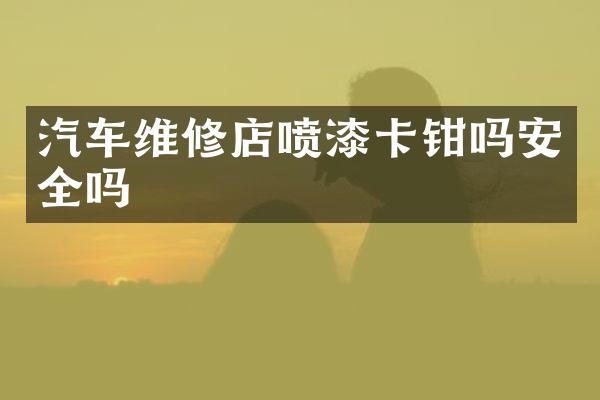 汽车维修店喷漆卡钳吗安全吗