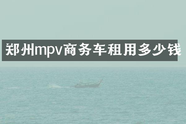 郑州mpv商务车租用多少钱