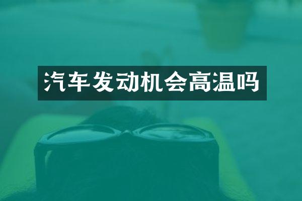 汽车发动机会高温吗