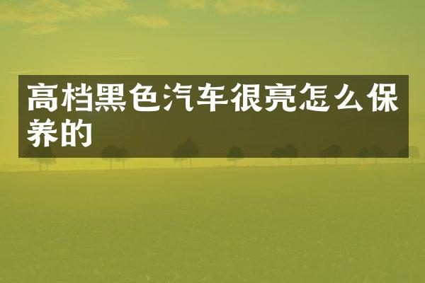 高档黑色汽车很亮怎么保养的