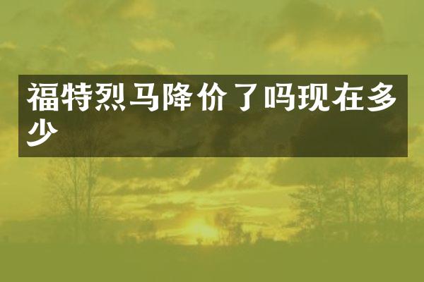 福特烈马降价了吗现在多少