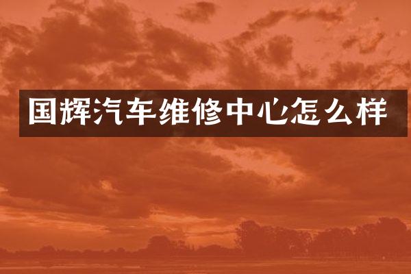 国辉汽车维修中心怎么样