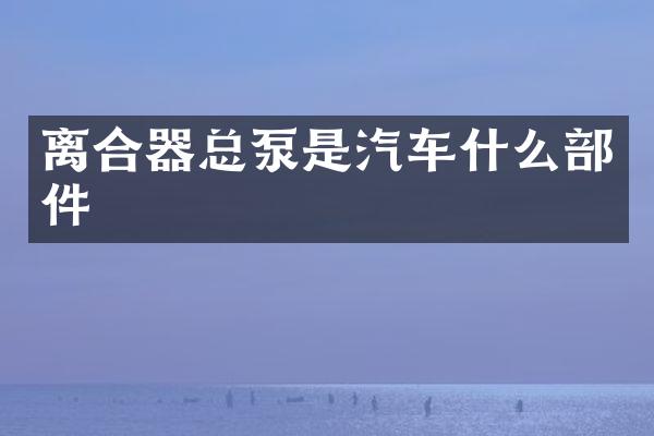 离合器总泵是汽车什么部件
