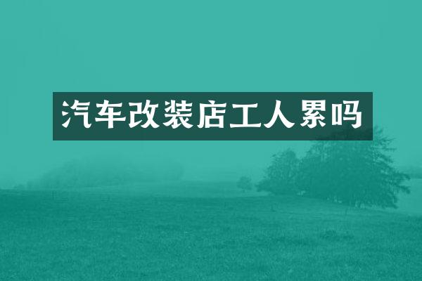 汽车改装店工人累吗