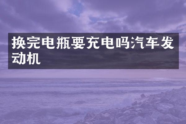 换完电瓶要充电吗汽车发动机