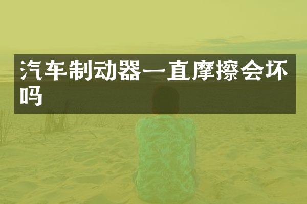 汽车制动器一直摩擦会坏吗