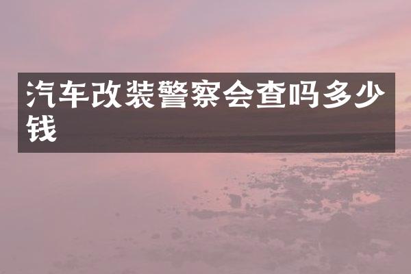汽车改装警察会查吗多少钱