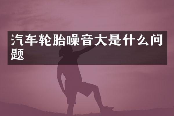 汽车轮胎噪音大是什么问题