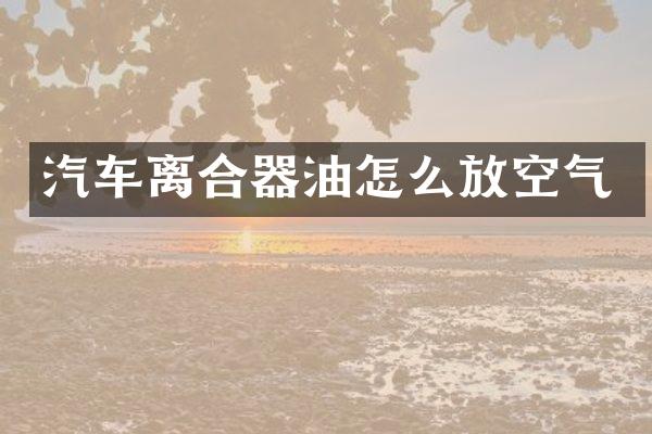 汽车离合器油怎么放空气