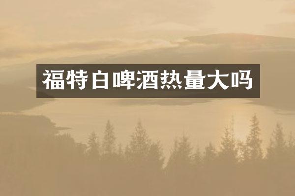 福特白啤酒热量大吗