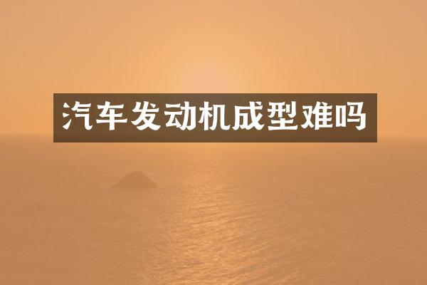 汽车发动机成型难吗