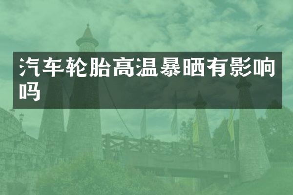 汽车轮胎高温暴晒有影响吗