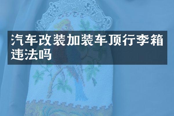 汽车改装加装车顶行李箱违法吗