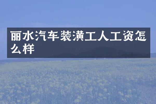 丽水汽车装潢工人工资怎么样