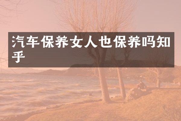 汽车保养女人也保养吗知乎