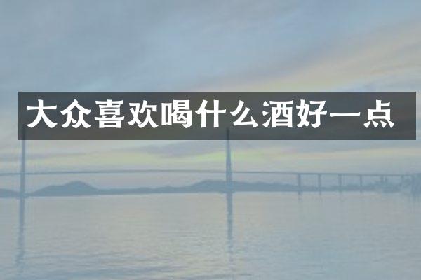 大众喜欢喝什么酒好一点