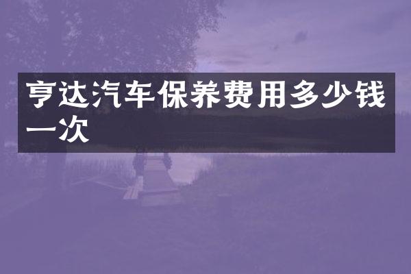 亨达汽车保养费用多少钱一次