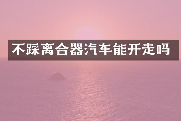 不踩离合器汽车能开走吗