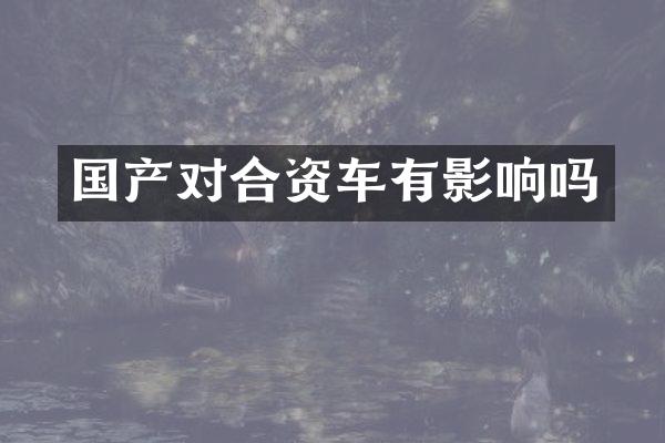 国产对合资车有影响吗