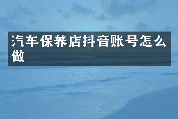 汽车保养店抖音账号怎么做