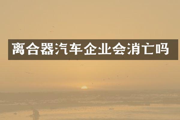 离合器汽车企业会消亡吗