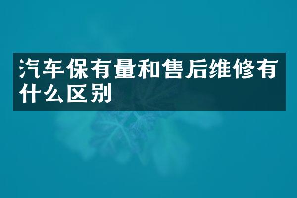 汽车保有量和售后维修有什么区别