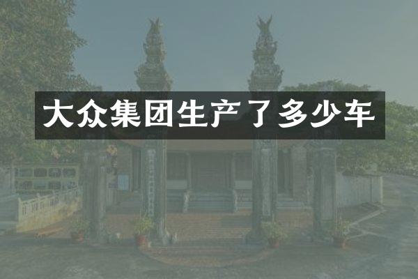 大众集团生产了多少车