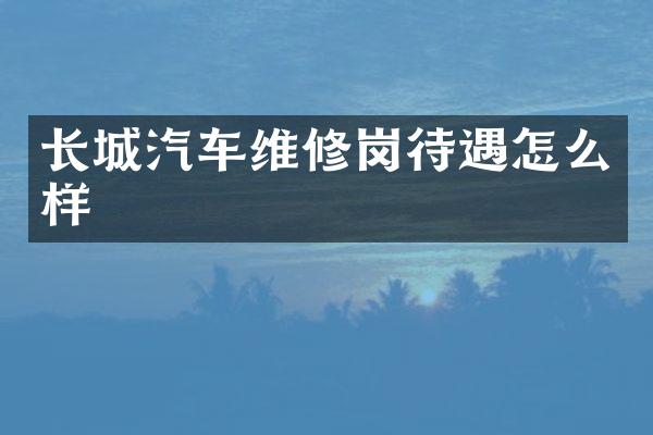 长城汽车维修岗待遇怎么样