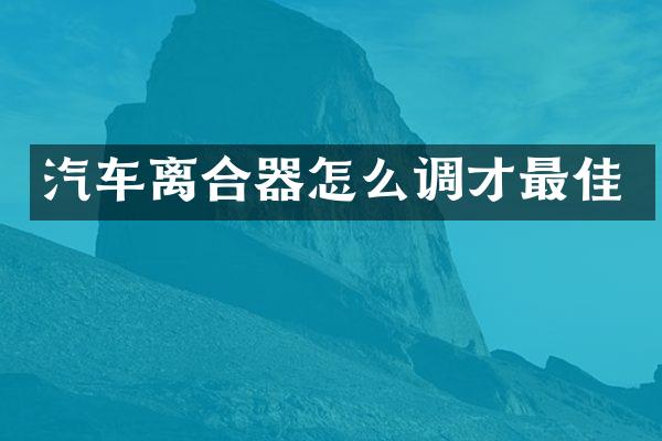 汽车离合器怎么调才最佳