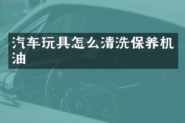 汽车玩具怎么清洗保养机油