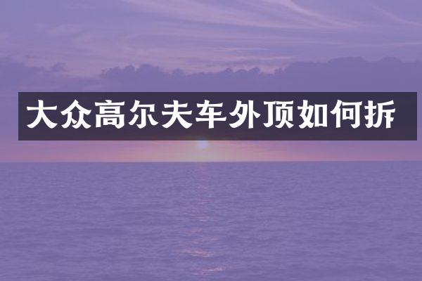 大众高尔夫车外顶如何拆