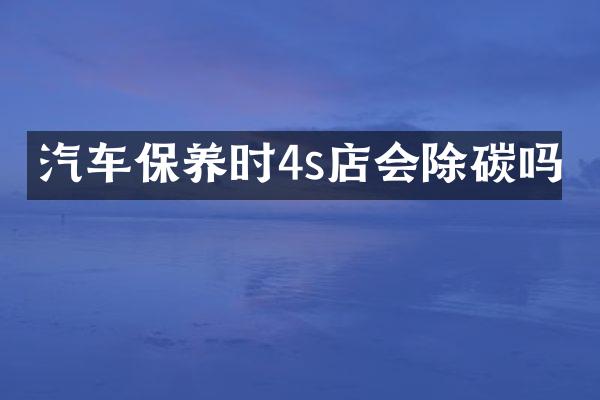 汽车保养时4s店会除碳吗