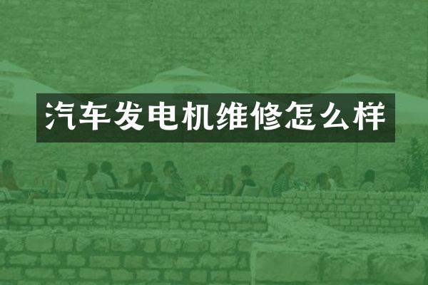 汽车发电机维修怎么样