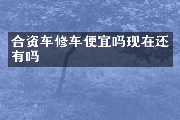 合资车修车便宜吗现在还有吗