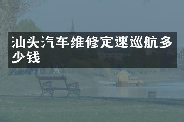 汕头汽车维修定速巡航多少钱