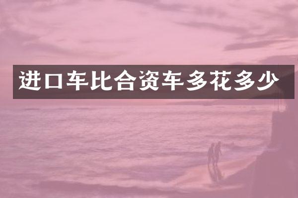 进口车比合资车多花多少