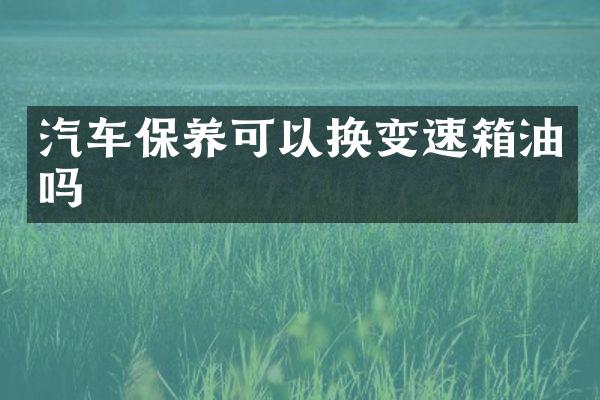 汽车保养可以换变速箱油吗