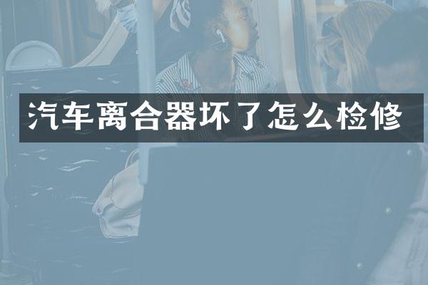 汽车离合器坏了怎么检修