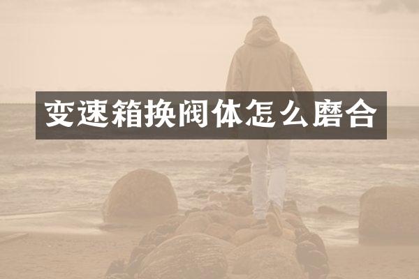 变速箱换阀体怎么磨合