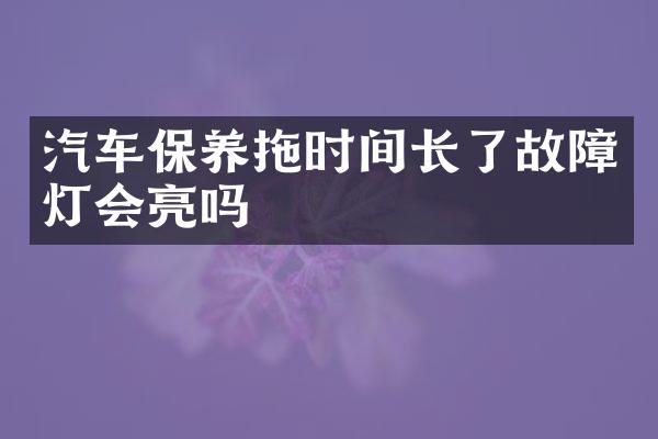 汽车保养拖时间长了故障灯会亮吗