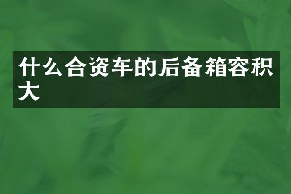 什么合资车的后备箱容积大