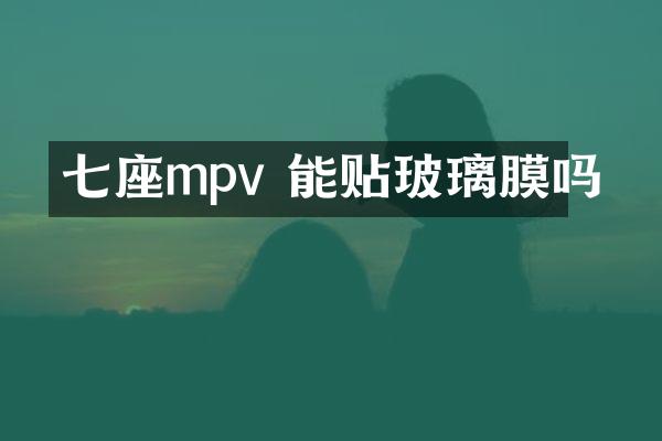 七座mpv 能贴玻璃膜吗