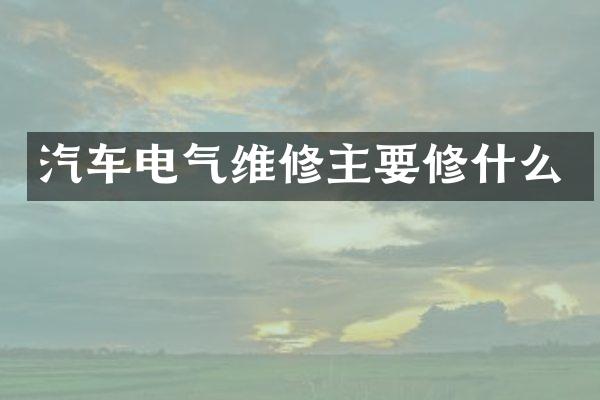 汽车电气维修主要修什么