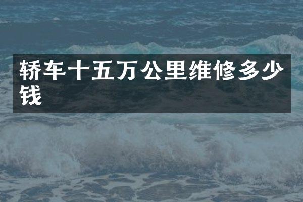 轿车十五万公里维修多少钱