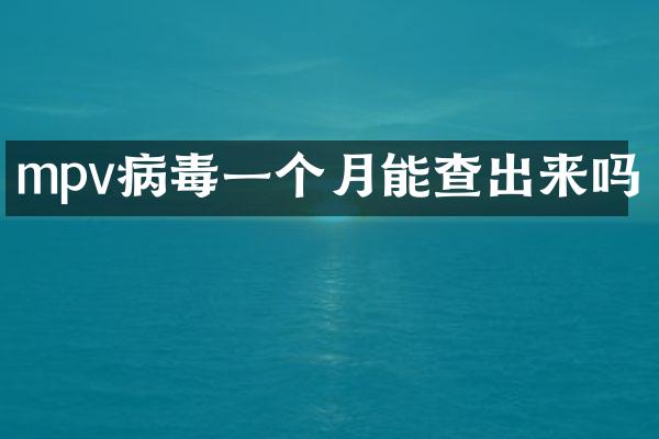mpv病毒一个月能查出来吗
