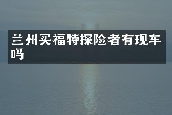 兰州买福特探险者有现车吗