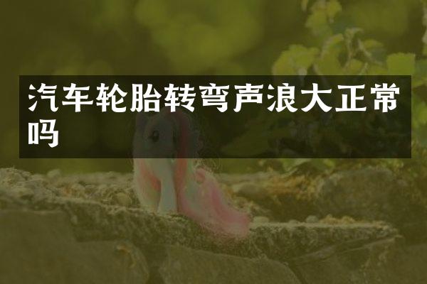 汽车轮胎转弯声浪大正常吗