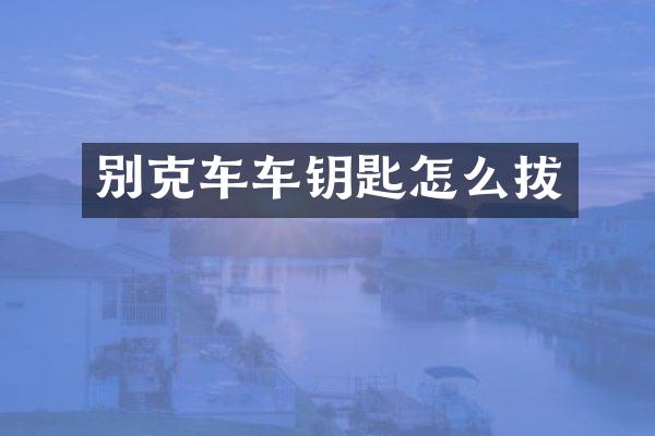 别克车车钥匙怎么拔