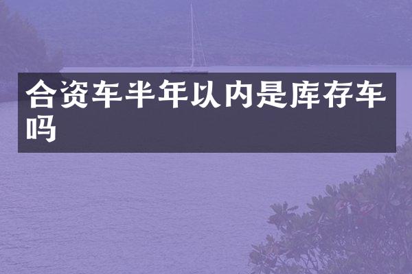 合资车半年以内是库存车吗